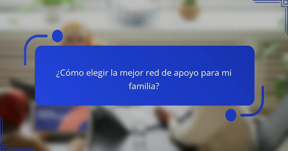 ¿Cómo elegir la mejor red de apoyo para mi familia?