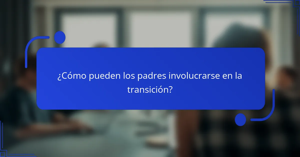 ¿Cómo pueden los padres involucrarse en la transición?