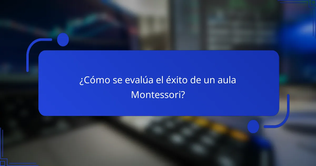¿Cómo se evalúa el éxito de un aula Montessori?
