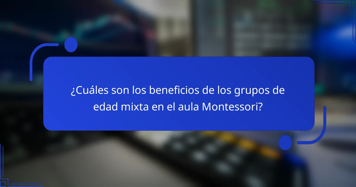 ¿Cuáles son los beneficios de los grupos de edad mixta en el aula Montessori?