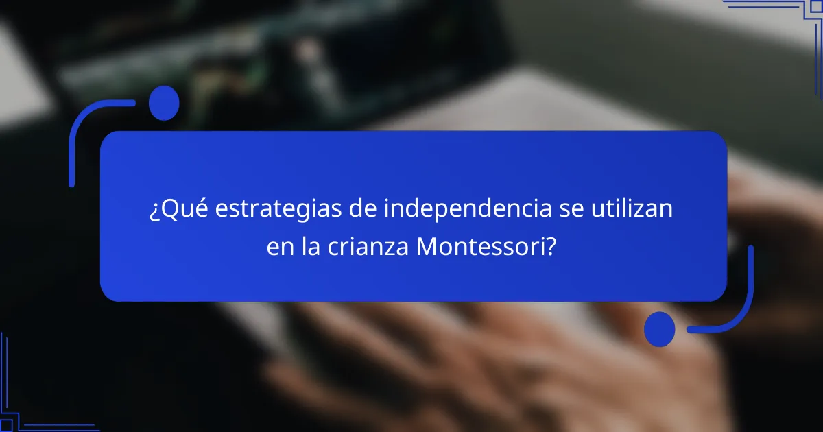 ¿Qué estrategias de independencia se utilizan en la crianza Montessori?