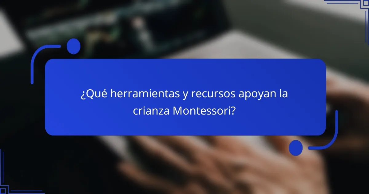 ¿Qué herramientas y recursos apoyan la crianza Montessori?