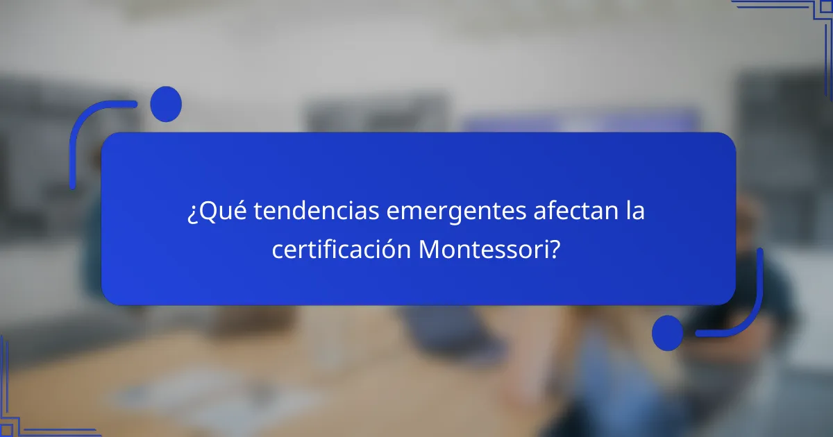 ¿Qué tendencias emergentes afectan la certificación Montessori?