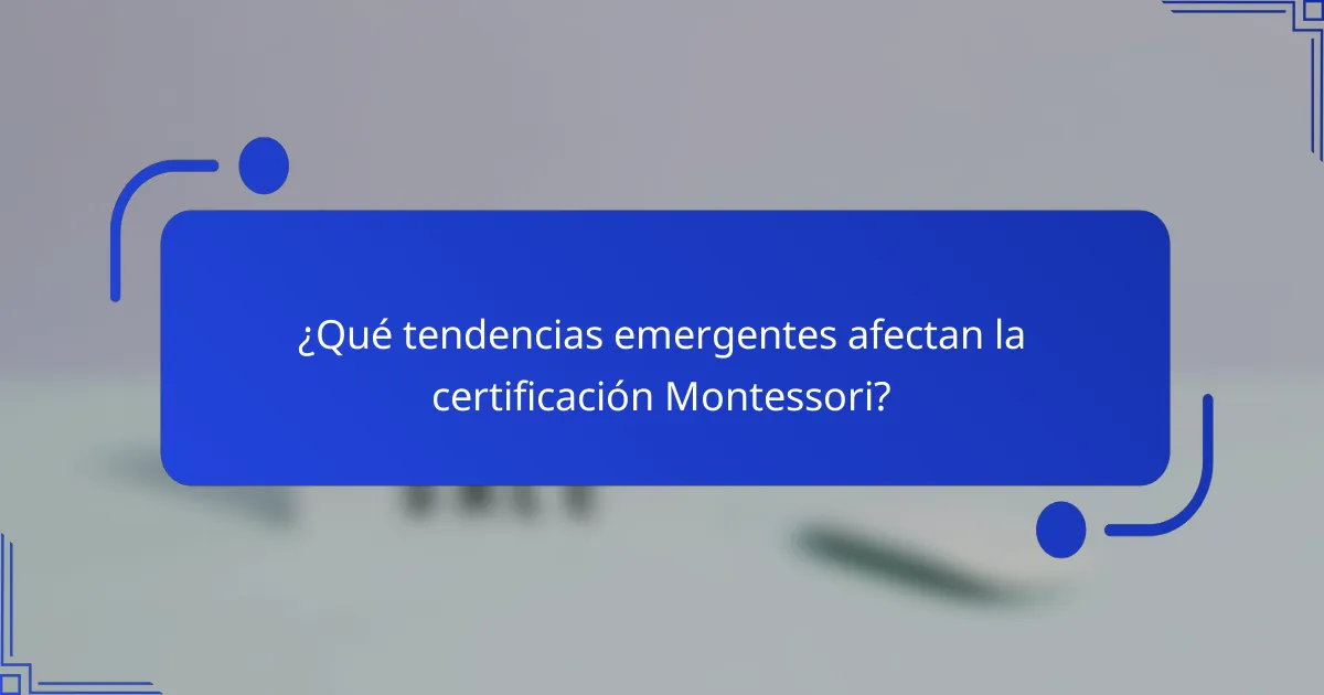 ¿Qué tendencias emergentes afectan la certificación Montessori?