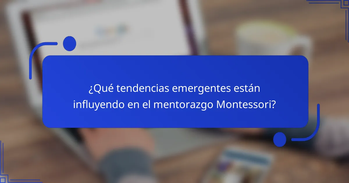 ¿Qué tendencias emergentes están influyendo en el mentorazgo Montessori?